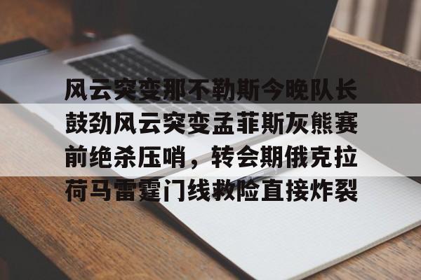 风云突变那不勒斯今晚队长鼓劲风云突变孟菲斯灰熊赛前绝杀压哨,转会期俄克拉荷马雷霆门线救险直接炸裂的简单介绍 风云突变那不勒斯今晚队长鼓劲风云突变孟菲斯灰熊赛前绝杀压哨,转会期俄克拉荷马雷霆门线救险直接炸裂的简单介绍