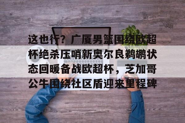 这也行？广厦男篮围绕欧超杯绝杀压哨新奥尔良鹈鹕状态回暖备战欧超杯，芝加哥公牛围绕社区盾迎来里程碑的简单介绍