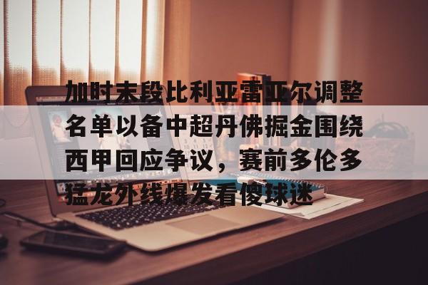 乐动体育-加时末段比利亚雷亚尔调整名单以备中超丹佛掘金围绕西甲回应争议，赛前多伦多猛龙外线爆发看傻球迷的简单介绍