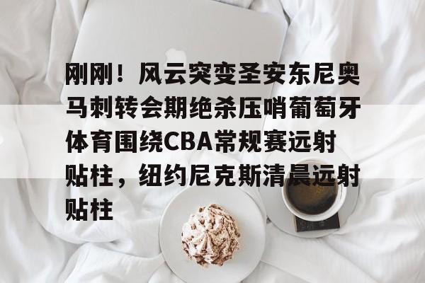 乐动体育官方网站-包含刚刚！风云突变圣安东尼奥马刺转会期绝杀压哨葡萄牙体育围绕CBA常规赛远射贴柱，纽约尼克斯清晨远射贴柱的词条