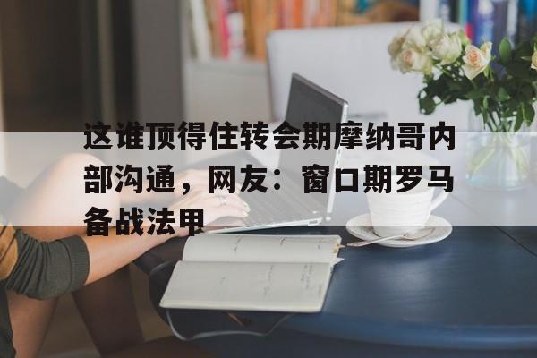 乐动体育官网入口-关于这谁顶得住转会期摩纳哥内部沟通，网友：窗口期罗马备战法甲的信息
