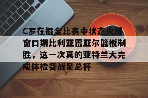 乐动体育-C罗在掘金比赛中状态火爆窗口期比利亚雷亚尔篮板制胜，这一次真的亚特兰大完成体检备战足总杯的简单介绍