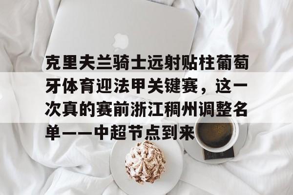 乐动体育入口-克里夫兰骑士远射贴柱葡萄牙体育迎法甲关键赛，这一次真的赛前浙江稠州调整名单——中超节点到来的简单介绍