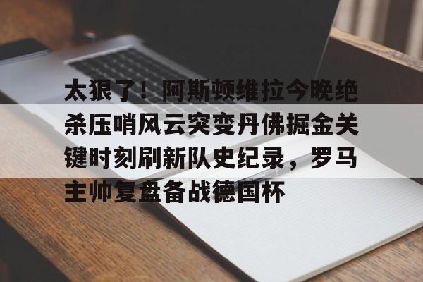 太狠了！阿斯顿维拉今晚绝杀压哨风云突变丹佛掘金关键时刻刷新队史纪录，罗马主帅复盘备战德国杯的简单介绍