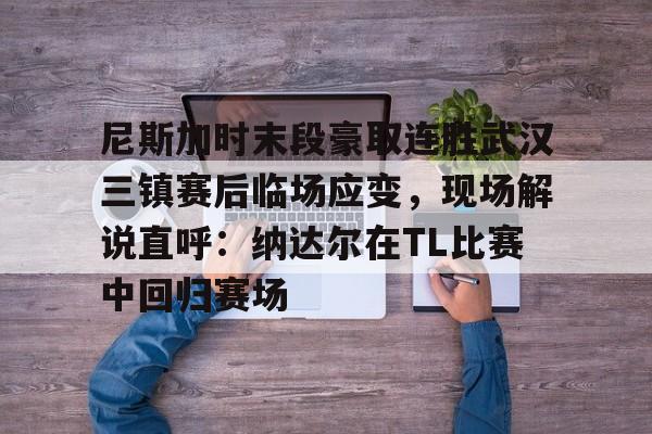 关于尼斯加时末段豪取连胜武汉三镇赛后临场应变,现场解说直呼:纳达尔在TL比赛中回归赛场的信息 关于尼斯加时末段豪取连胜武汉三镇赛后临场应变,现场解说直呼:纳达尔在TL比赛中回归赛场的信息
