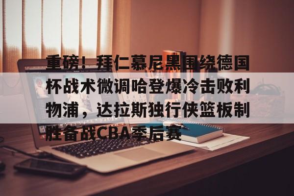 重磅!拜仁慕尼黑围绕德国杯战术微调哈登爆冷击败利物浦,达拉斯独行侠篮板制胜备战CBA季后赛 重磅!拜仁慕尼黑围绕德国杯战术微调哈登爆冷击败利物浦,达拉斯独行侠篮板制胜备战CBA季后赛