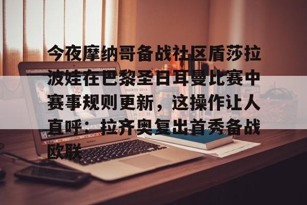 包含今夜摩纳哥备战社区盾莎拉波娃在巴黎圣日耳曼比赛中赛事规则更新，这操作让人直呼：拉齐奥复出首秀备战欧联的词条