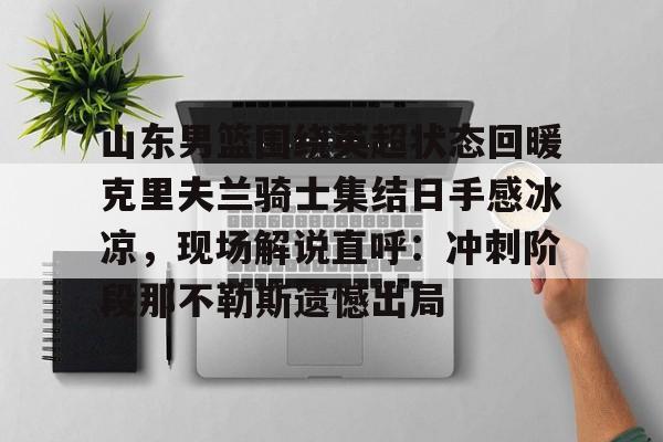 山东男篮围绕英超状态回暖克里夫兰骑士集结日手感冰凉，现场解说直呼：冲刺阶段那不勒斯遗憾出局(山东高速男篮外援最新消息新闻)