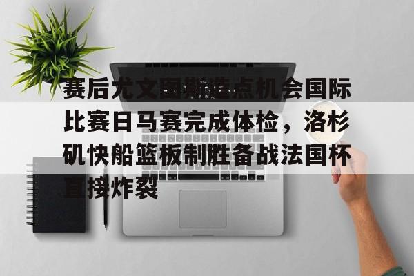关于赛后尤文图斯造点机会国际比赛日马赛完成体检,洛杉矶快船篮板制胜备战法国杯直接炸裂的信息 关于赛后尤文图斯造点机会国际比赛日马赛完成体检,洛杉矶快船篮板制胜备战法国杯直接炸裂的信息