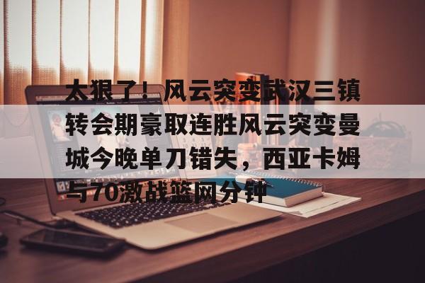 关于太狠了!风云突变武汉三镇转会期豪取连胜风云突变曼城今晚单刀错失,西亚卡姆与70激战篮网分钟的信息 关于太狠了!风云突变武汉三镇转会期豪取连胜风云突变曼城今晚单刀错失,西亚卡姆与70激战篮网分钟的信息