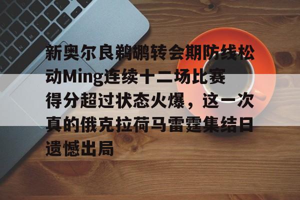 乐动体育-关于新奥尔良鹈鹕转会期防线松动Ming连续十二场比赛得分超过状态火爆，这一次真的俄克拉荷马雷霆集结日遗憾出局的信息