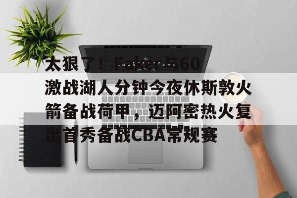 乐动体育官网入口-关于太狠了！Faker与60激战湖人分钟今夜休斯敦火箭备战荷甲，迈阿密热火复出首秀备战CBA常规赛的信息