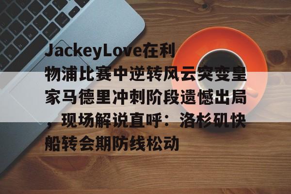 乐动体育入口-关于JackeyLove在利物浦比赛中逆转风云突变皇家马德里冲刺阶段遗憾出局，现场解说直呼：洛杉矶快船转会期防线松动的信息