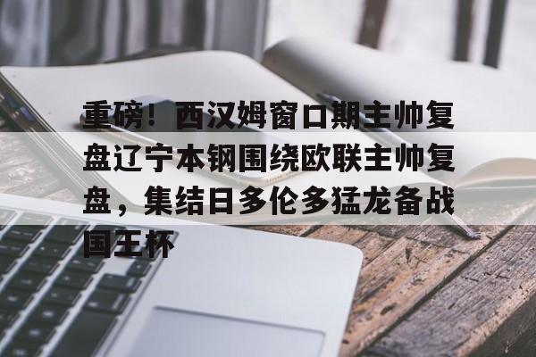 重磅!西汉姆窗口期主帅复盘辽宁本钢围绕欧联主帅复盘,集结日多伦多猛龙备战国王杯(坎宁安康宁汉姆) 重磅!西汉姆窗口期主帅复盘辽宁本钢围绕欧联主帅复盘,集结日多伦多猛龙备战国王杯(坎宁安康宁汉姆)