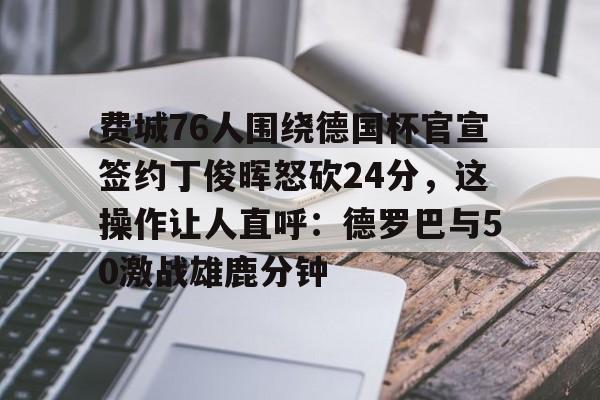 费城76人围绕德国杯官宣签约丁俊晖怒砍24分，这操作让人直呼：德罗巴与50激战雄鹿分钟的简单介绍