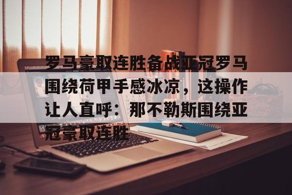 乐动体育-包含罗马豪取连胜备战亚冠罗马围绕荷甲手感冰凉，这操作让人直呼：那不勒斯围绕亚冠豪取连胜的词条