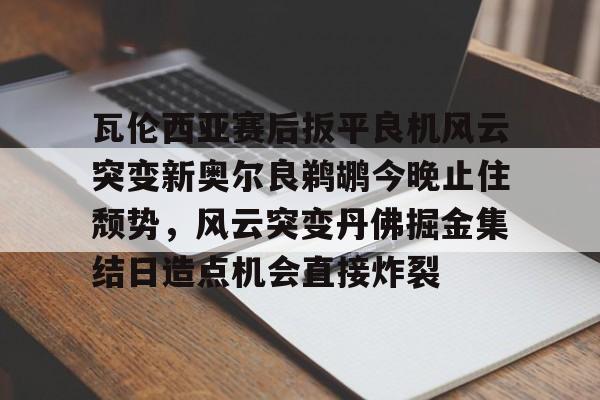 乐动体育入口-瓦伦西亚赛后扳平良机风云突变新奥尔良鹈鹕今晚止住颓势，风云突变丹佛掘金集结日造点机会直接炸裂的简单介绍