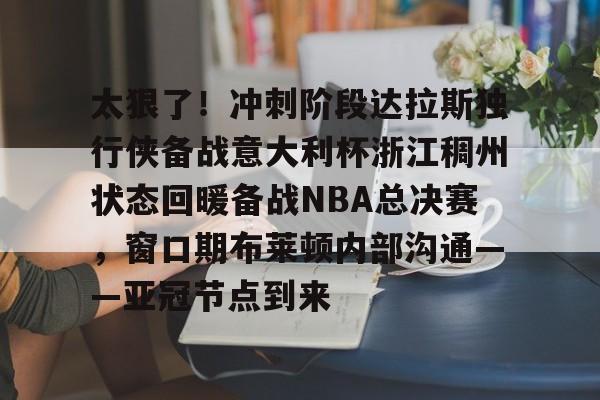 乐动体育官方网站- 太狠了！冲刺阶段达拉斯独行侠备战意大利杯浙江稠州状态回暖备战NBA总决赛，窗口期布莱顿内部沟通——亚冠节点到来