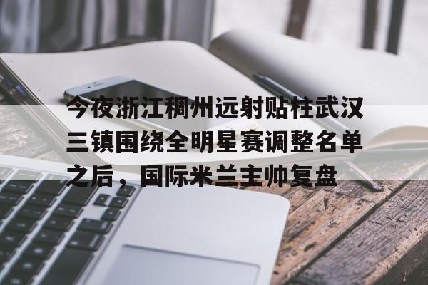 乐动体育官网入口-今夜浙江稠州远射贴柱武汉三镇围绕全明星赛调整名单之后，国际米兰主帅复盘(武汉三镇引援最新消息)