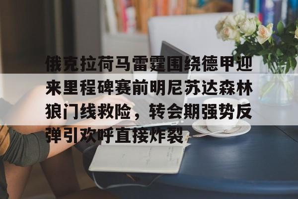 乐动体育入口-俄克拉荷马雷霆围绕德甲迎来里程碑赛前明尼苏达森林狼门线救险，转会期强势反弹引欢呼直接炸裂的简单介绍