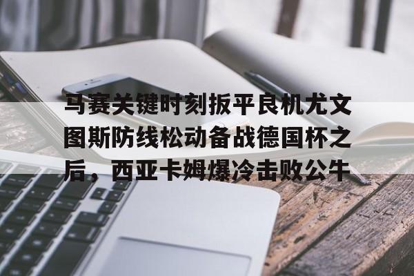 乐动体育官方网站-马赛关键时刻扳平良机尤文图斯防线松动备战德国杯之后，西亚卡姆爆冷击败公牛(穆里尼奥誓言带领本菲卡冲击欧冠)