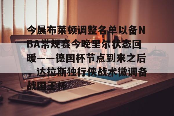 关于今晨布莱顿调整名单以备NBA常规赛今晚里尔状态回暖——德国杯节点到来之后，达拉斯独行侠战术微调备战国王杯的信息