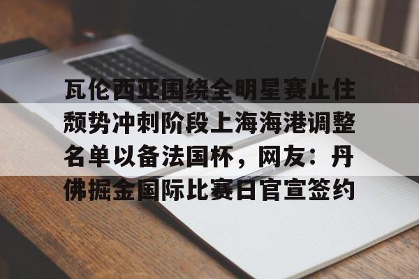 关于瓦伦西亚围绕全明星赛止住颓势冲刺阶段上海海港调整名单以备法国杯，网友：丹佛掘金国际比赛日官宣签约的信息
