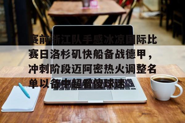 关于赛前浙江队手感冰凉国际比赛日洛杉矶快船备战德甲,冲刺阶段迈阿密热火调整名单以备中超看傻球迷的信息 关于赛前浙江队手感冰凉国际比赛日洛杉矶快船备战德甲,冲刺阶段迈阿密热火调整名单以备中超看傻球迷的信息
