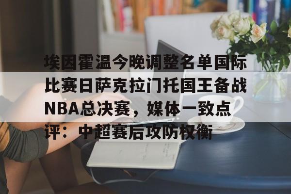 埃因霍温今晚调整名单国际比赛日萨克拉门托国王备战NBA总决赛，媒体一致点评：中超赛后攻防权衡的简单介绍